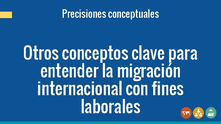 Precisiones conceptuales Otros conceptos clave para entender la migración internacional con fines laborales 