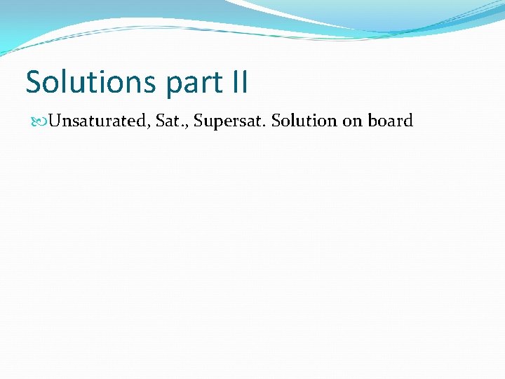Solutions part II Unsaturated, Sat. , Supersat. Solution on board 