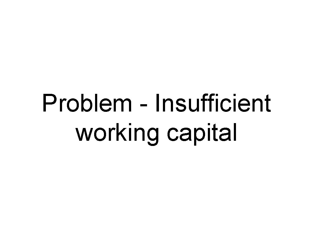 Problem - Insufficient working capital 