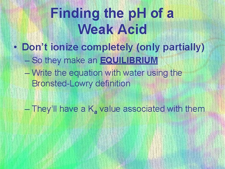 Finding the p. H of a Weak Acid • Don’t ionize completely (only partially)