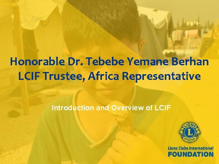 Honorable Dr. Tebebe Yemane Berhan LCIF Trustee, Africa Representative Introduction and Overview of LCIF