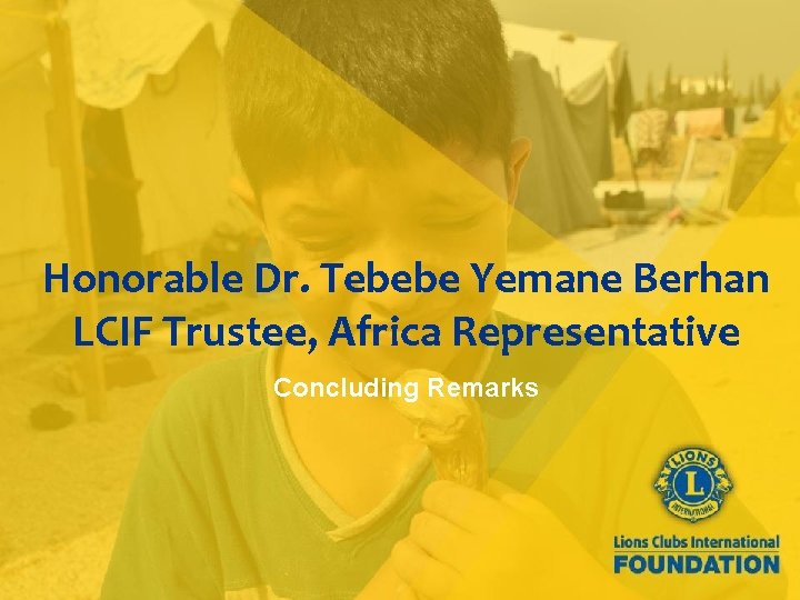 Honorable Dr. Tebebe Yemane Berhan LCIF Trustee, Africa Representative Concluding Remarks 31 