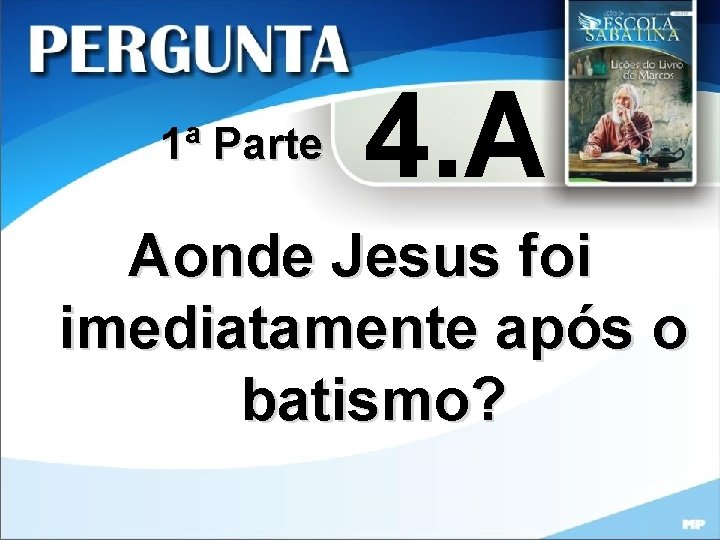 1ª Parte 4. A Aonde Jesus foi imediatamente após o batismo? 