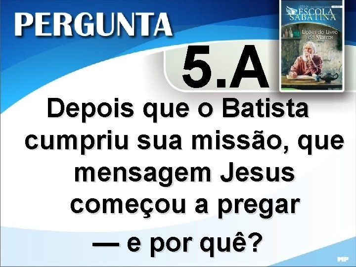 5. A Depois que o Batista cumpriu sua missão, que mensagem Jesus começou a