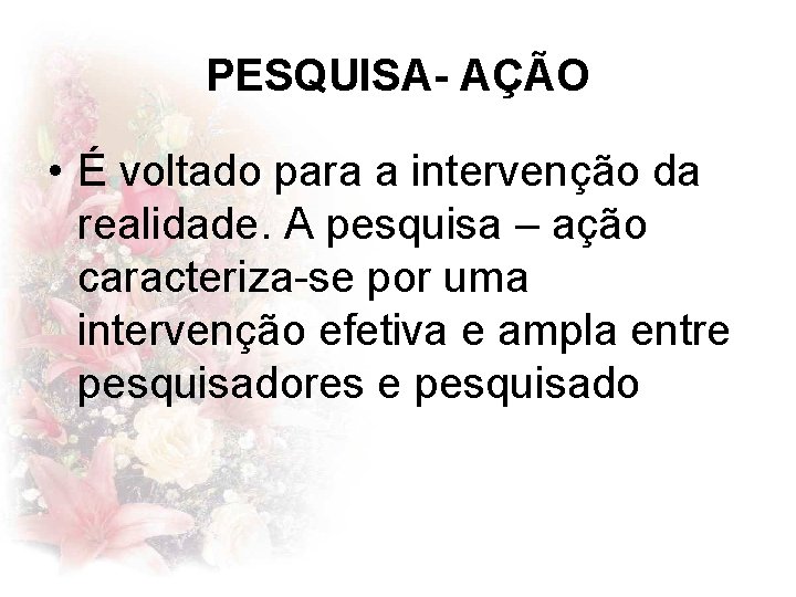 PESQUISA- AÇÃO • É voltado para a intervenção da realidade. A pesquisa – ação