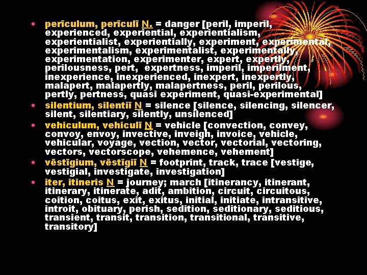  • perīculum, perīculī N. = danger [peril, imperil, experienced, experientialism, experientialist, experientially, experimental,