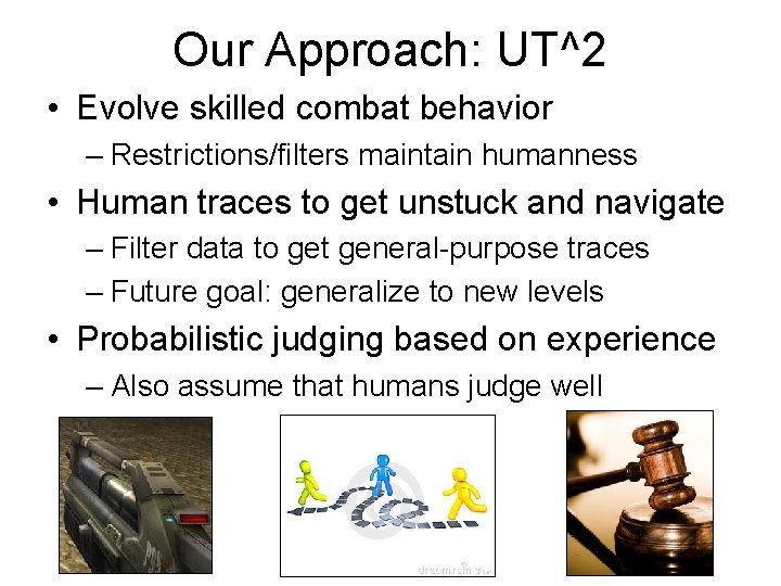 Our Approach: UT^2 • Evolve skilled combat behavior – Restrictions/filters maintain humanness • Human