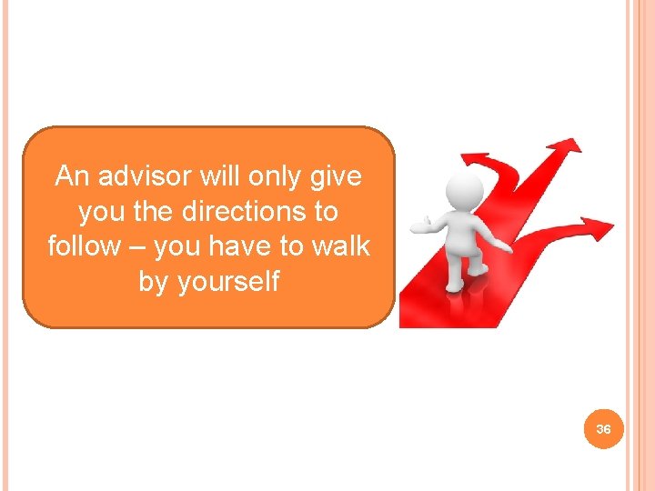 An advisor will only give you the directions to follow – you have to