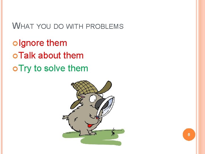 WHAT YOU DO WITH PROBLEMS Ignore them Talk about them Try to solve them