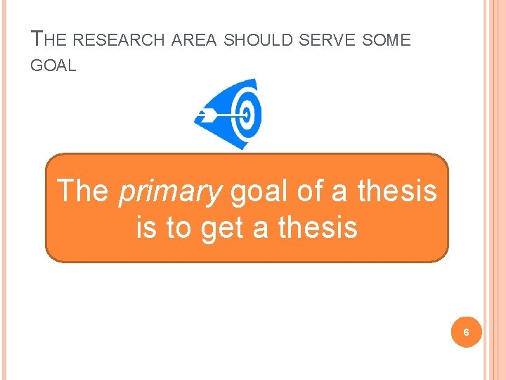 THE RESEARCH AREA SHOULD SERVE SOME GOAL The primary goal of a thesis is