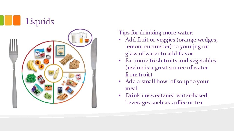 Liquids Tips for drinking more water: • Add fruit or veggies (orange wedges, lemon,