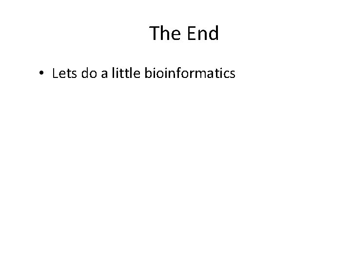 The End • Lets do a little bioinformatics The End • Lets do a little bioinformatics