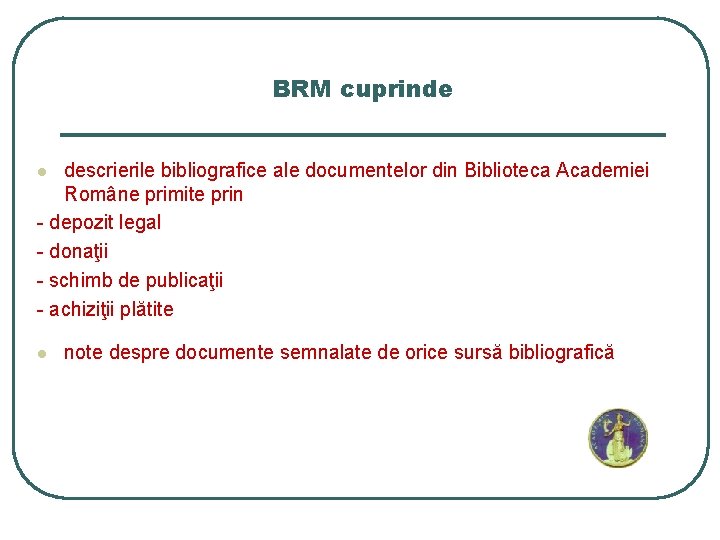 BRM cuprinde descrierile bibliografice ale documentelor din Biblioteca Academiei Române primite prin - depozit