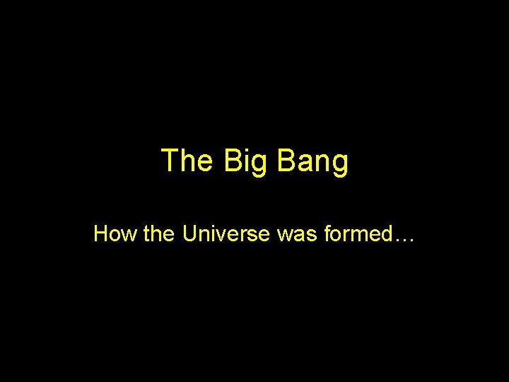The Big Bang How the Universe was formed… 