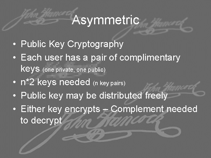 Asymmetric • Public Key Cryptography • Each user has a pair of complimentary keys