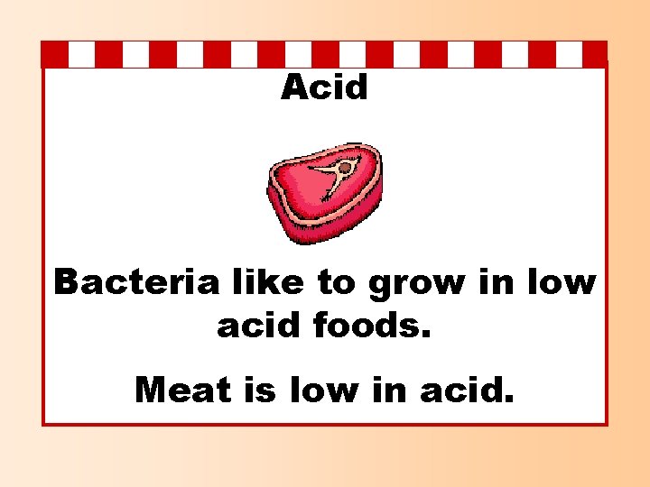 Acid Bacteria like to grow in low acid foods. Meat is low in acid.