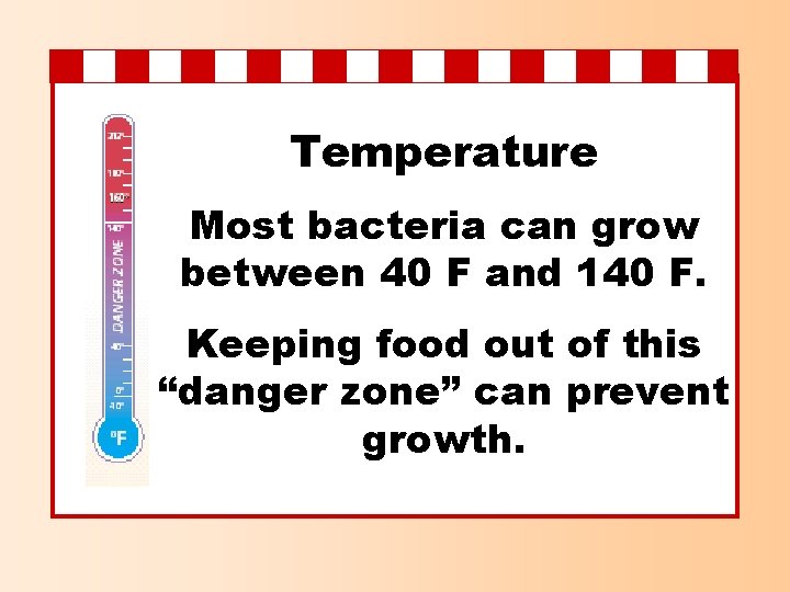 Temperature Most bacteria can grow between 40 F and 140 F. Keeping food out