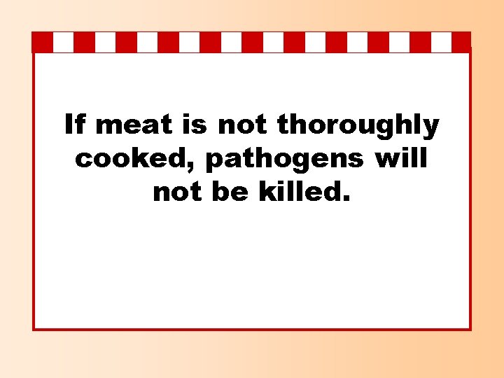 If meat is not thoroughly cooked, pathogens will not be killed. 