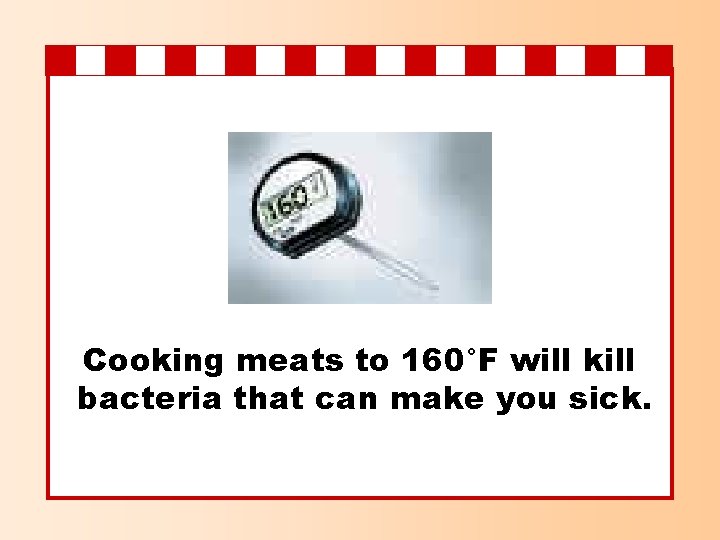 Cooking meats to 160°F will kill bacteria that can make you sick. 