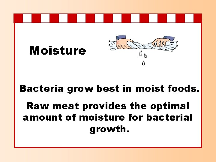 Moisture Bacteria grow best in moist foods. Raw meat provides the optimal amount of