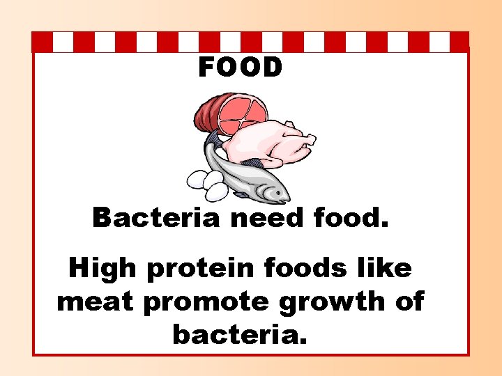 FOOD Bacteria need food. High protein foods like meat promote growth of bacteria. 