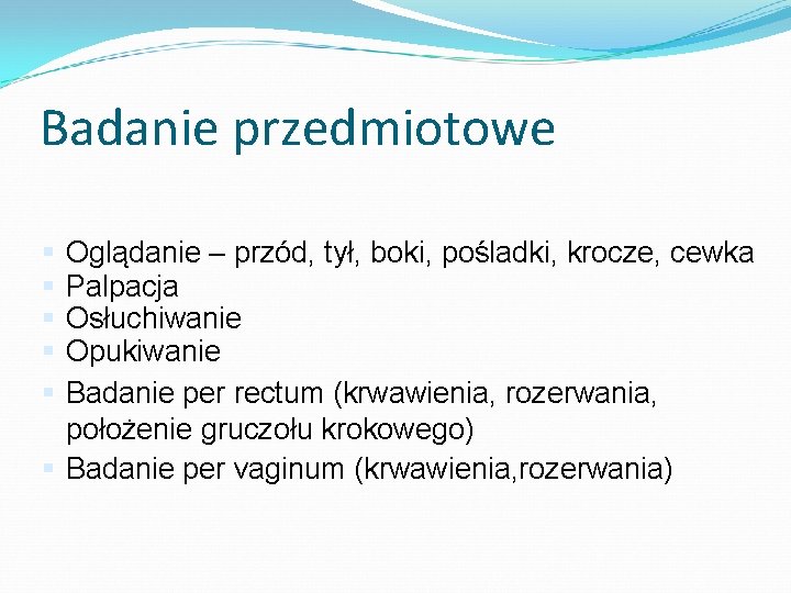 Badanie przedmiotowe Oglądanie – przód, tył, boki, pośladki, krocze, cewka Palpacja Osłuchiwanie Opukiwanie Badanie