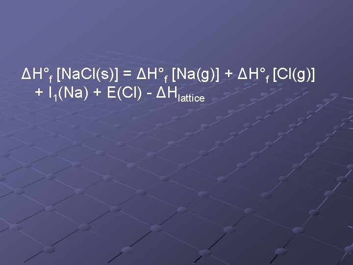 ΔH°f [Na. Cl(s)] = ΔH°f [Na(g)] + ΔH°f [Cl(g)] + I 1(Na) + E(Cl)