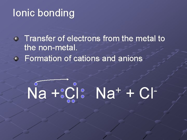 Ionic bonding Transfer of electrons from the metal to the non-metal. Formation of cations