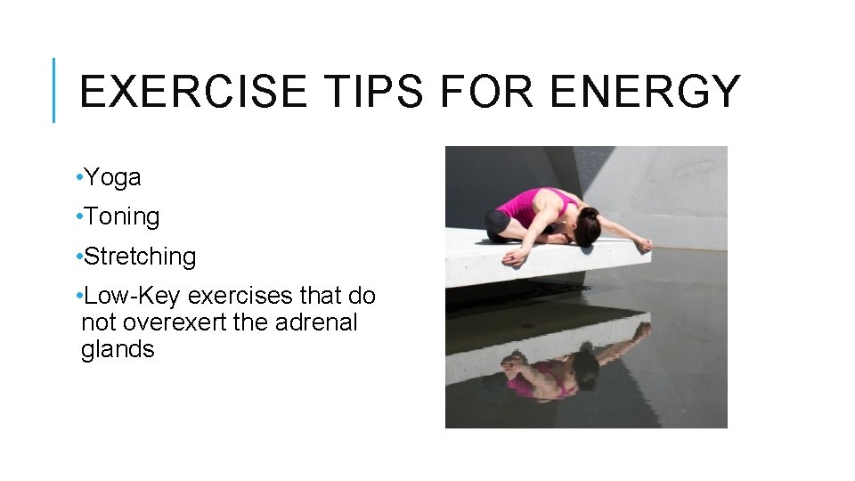 EXERCISE TIPS FOR ENERGY • Yoga • Toning • Stretching • Low-Key exercises that