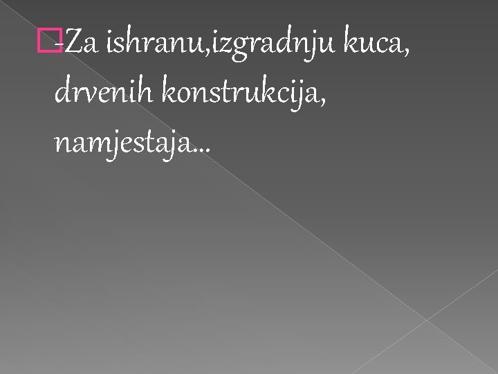 �-Za ishranu, izgradnju kuca, drvenih konstrukcija, namjestaja… 