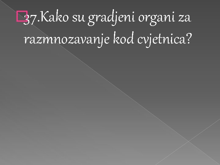 � 37. Kako su gradjeni organi za razmnozavanje kod cvjetnica? 