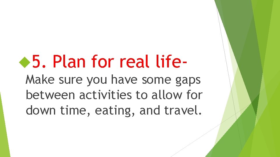  5. Plan for real life- Make sure you have some gaps between activities