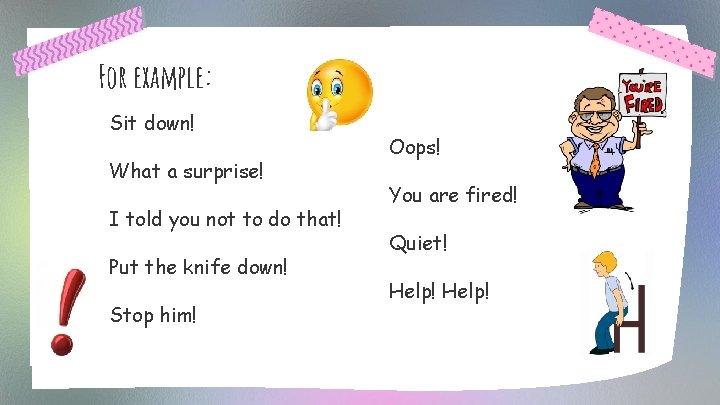 For example: Sit down! What a surprise! I told you not to do that!