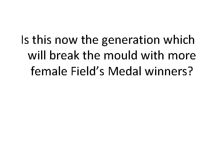 Is this now the generation which will break the mould with more female Field’s