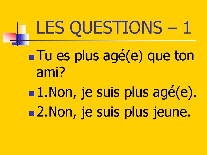 LES QUESTIONS – 1 Tu es plus agé(e) que ton ami? n 1. Non,