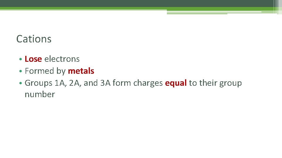 Cations • Lose electrons • Formed by metals • Groups 1 A, 2 A,