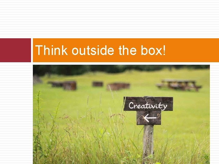 Think outside the box!  Think outside the box!