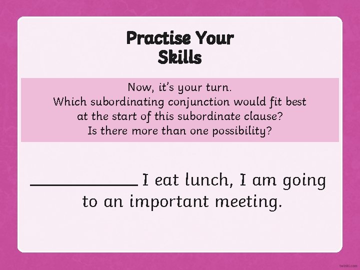 Practise Your Skills Now, it’s your turn. Which subordinating conjunction would fit best at