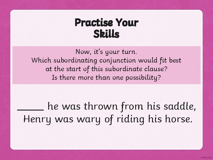 Practise Your Skills Now, it’s your turn. Which subordinating conjunction would fit best at