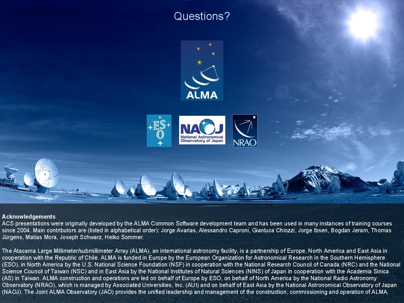 Questions? Acknowledgements ACS presentations were originally developed by the ALMA Common Software development team