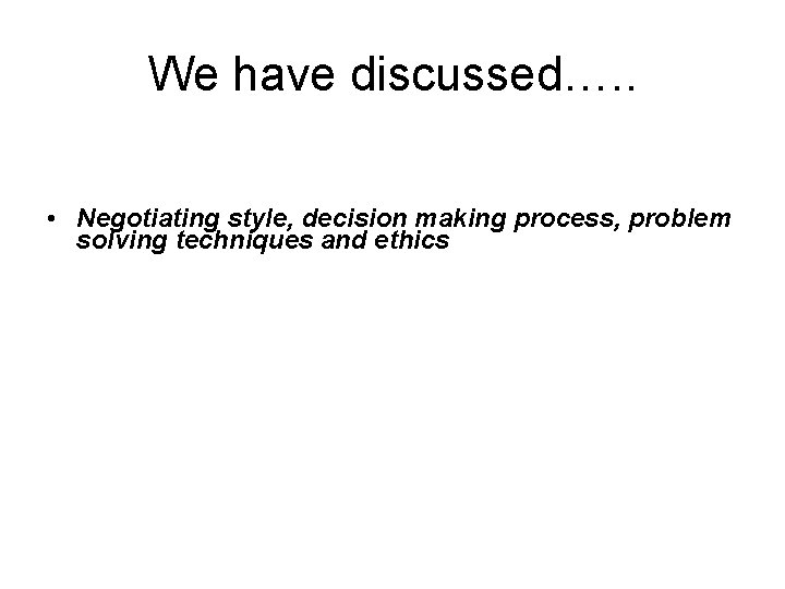 We have discussed…. . • Negotiating style, decision making process, problem solving techniques and