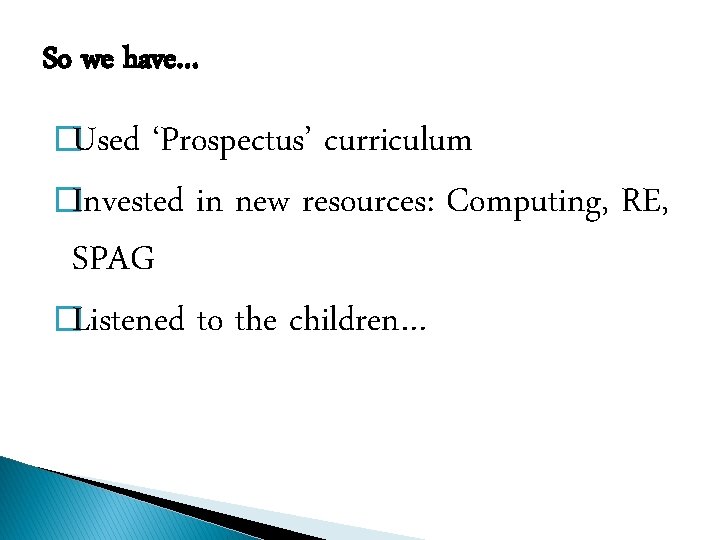 So we have… �Used ‘Prospectus’ curriculum �Invested in new resources: Computing, RE, SPAG �Listened