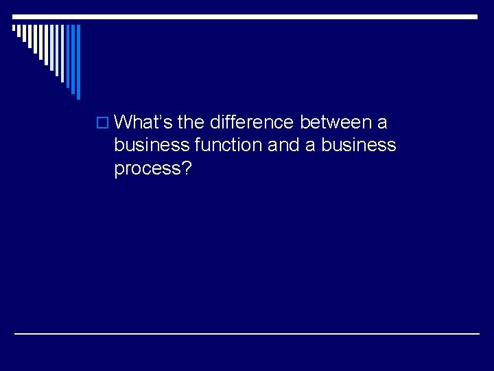 o What’s the difference between a business function and a business process? 