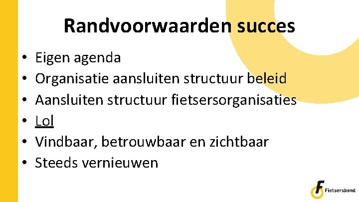 Randvoorwaarden succes • • • Eigen agenda Organisatie aansluiten structuur beleid Aansluiten structuur fietsersorganisaties