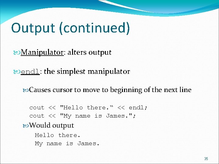 Output (continued) Manipulator: alters output endl: the simplest manipulator Causes cursor to move to