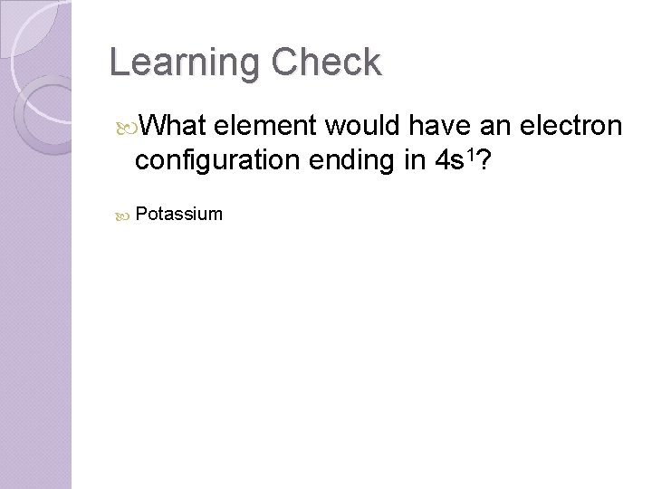 Learning Check What element would have an electron configuration ending in 4 s 1?