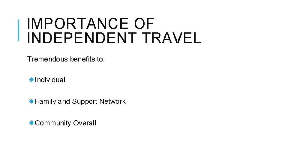 IMPORTANCE OF INDEPENDENT TRAVEL Tremendous benefits to: Individual Family and Support Network Community Overall