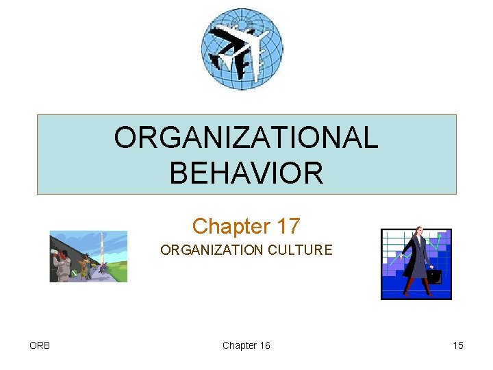 ORGANIZATIONAL BEHAVIOR Chapter 17 ORGANIZATION CULTURE ORB Chapter 16 15 