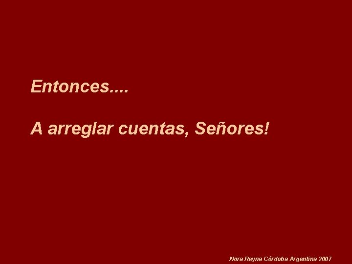 Entonces. . A arreglar cuentas, Señores! Nora Reyna Córdoba Argentina 2007 