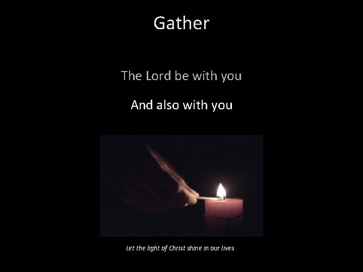 Gather The Lord be with you And also with you Let the light of